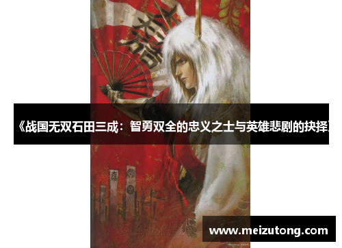 《战国无双石田三成：智勇双全的忠义之士与英雄悲剧的抉择》