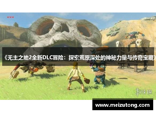 《无主之地2全新DLC冒险：探索荒原深处的神秘力量与传奇宝藏》
