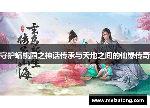 守护蟠桃园之神话传承与天地之间的仙缘传奇 守护蟠桃园之神话传承与天地之间的仙缘传奇